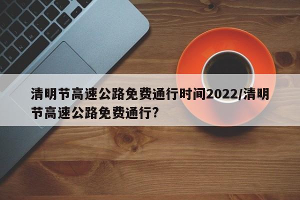 清明节高速公路免费通行时间2022/清明节高速公路免费通行?