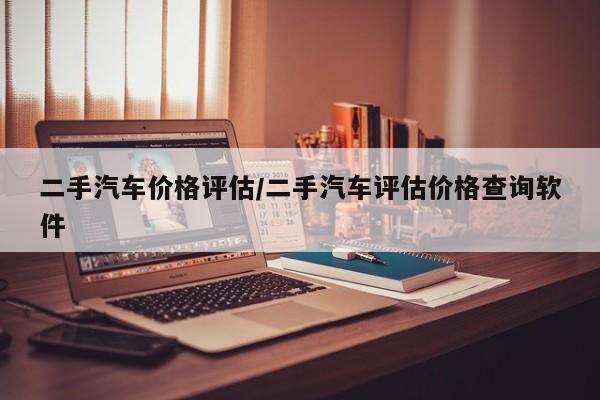 二手汽车价格评估/二手汽车评估价格查询软件