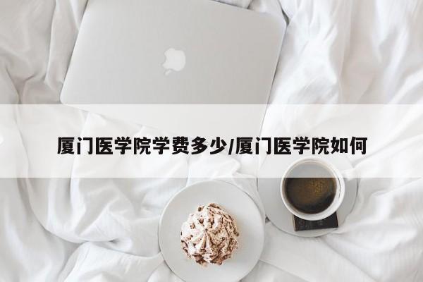 厦门医学院学费多少/厦门医学院如何