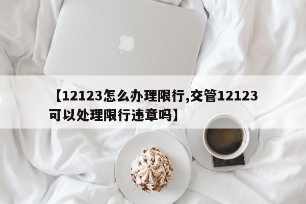 【12123怎么办理限行,交管12123可以处理限行违章吗】
