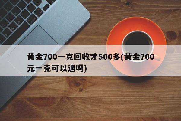 黄金700一克回收才500多(黄金700元一克可以退吗)