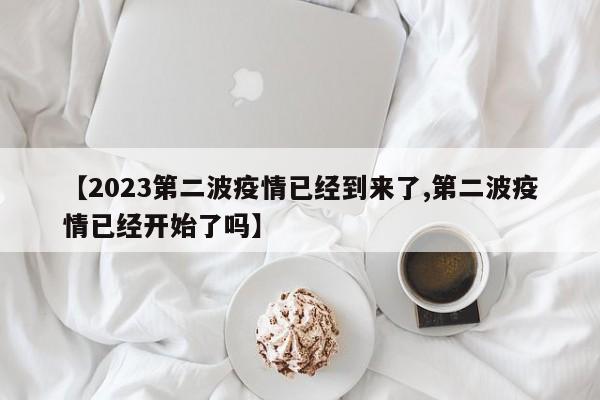 【2023第二波疫情已经到来了,第二波疫情已经开始了吗】