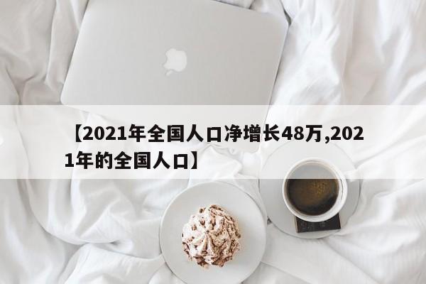 【2021年全国人口净增长48万,2021年的全国人口】