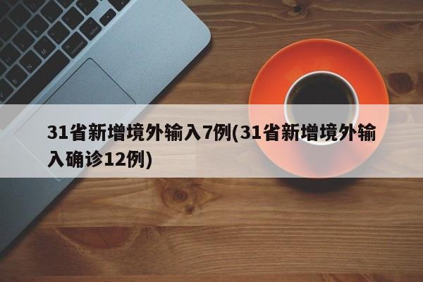 31省新增境外输入7例(31省新增境外输入确诊12例)