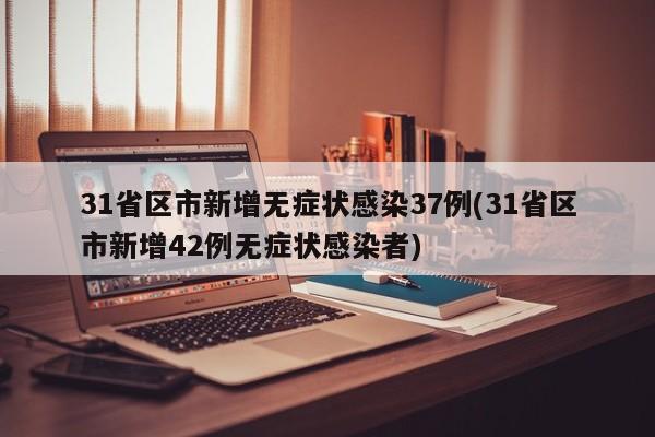31省区市新增无症状感染37例(31省区市新增42例无症状感染者)