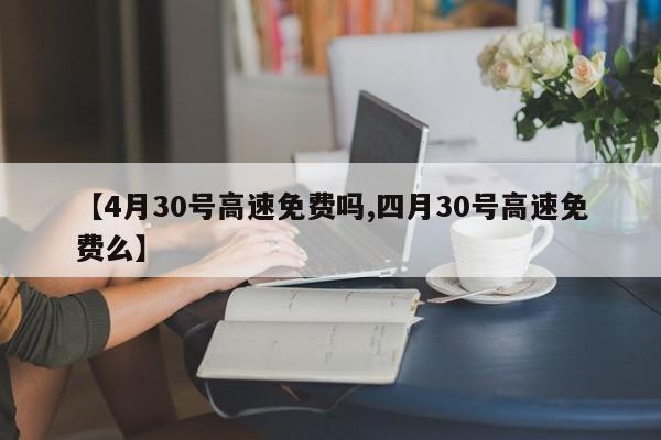【4月30号高速免费吗,四月30号高速免费么】