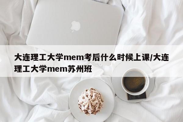 大连理工大学mem考后什么时候上课/大连理工大学mem苏州班