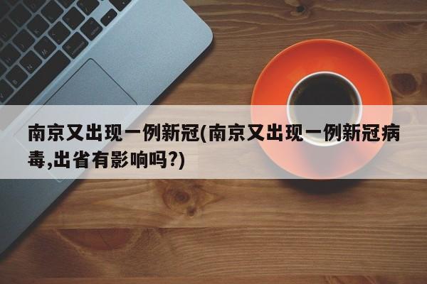 南京又出现一例新冠(南京又出现一例新冠病毒,出省有影响吗?)
