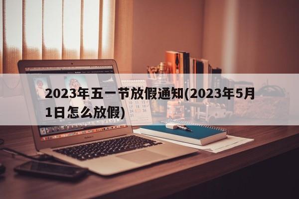 2023年五一节放假通知(2023年5月1日怎么放假)