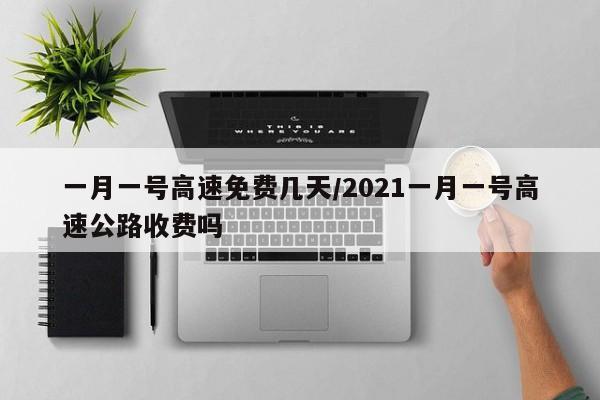 一月一号高速免费几天/2021一月一号高速公路收费吗