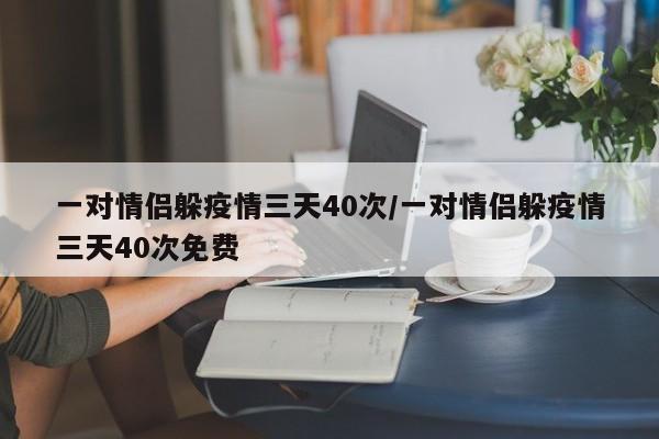 一对情侣躲疫情三天40次/一对情侣躲疫情三天40次免费