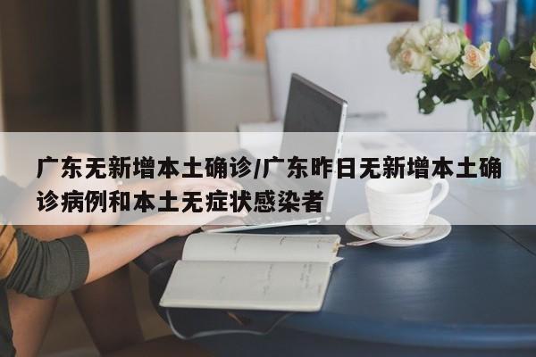 广东无新增本土确诊/广东昨日无新增本土确诊病例和本土无症状感染者