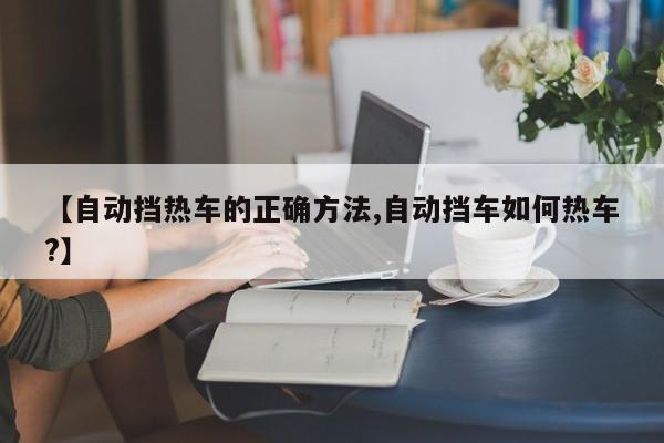 【自动挡热车的正确方法,自动挡车如何热车?】