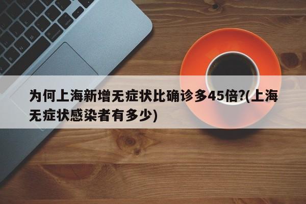 为何上海新增无症状比确诊多45倍?(上海无症状感染者有多少)