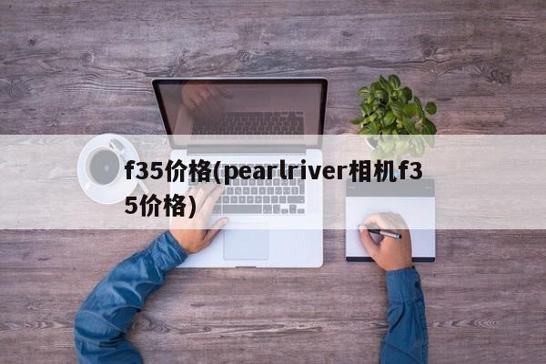 f35价格(pearlriver相机f35价格)