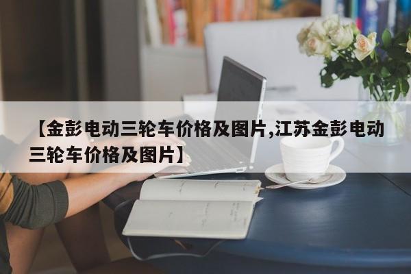 【金彭电动三轮车价格及图片,江苏金彭电动三轮车价格及图片】