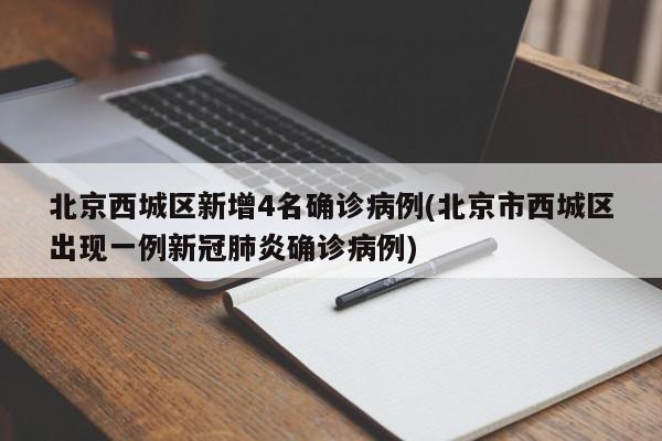 北京西城区新增4名确诊病例(北京市西城区出现一例新冠肺炎确诊病例)
