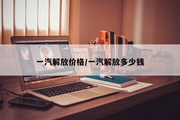 一汽解放价格/一汽解放多少钱