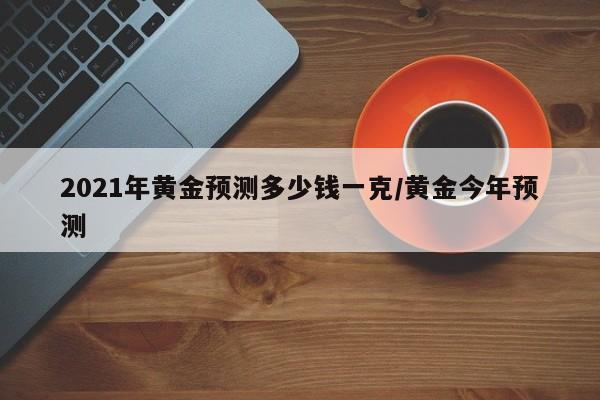 2021年黄金预测多少钱一克/黄金今年预测