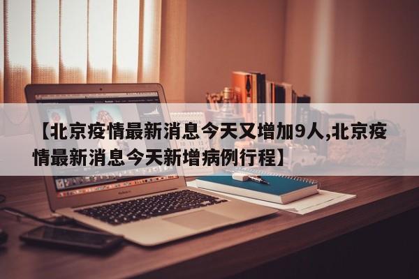 【北京疫情最新消息今天又增加9人,北京疫情最新消息今天新增病例行程】