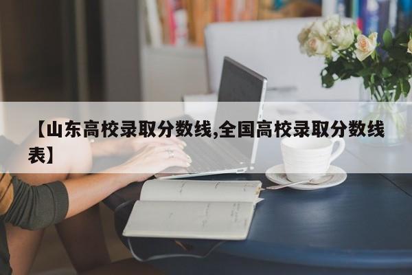【山东高校录取分数线,全国高校录取分数线表】