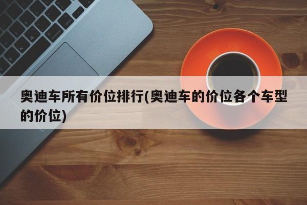 奥迪车所有价位排行(奥迪车的价位各个车型的价位)