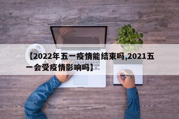 【2022年五一疫情能结束吗,2021五一会受疫情影响吗】