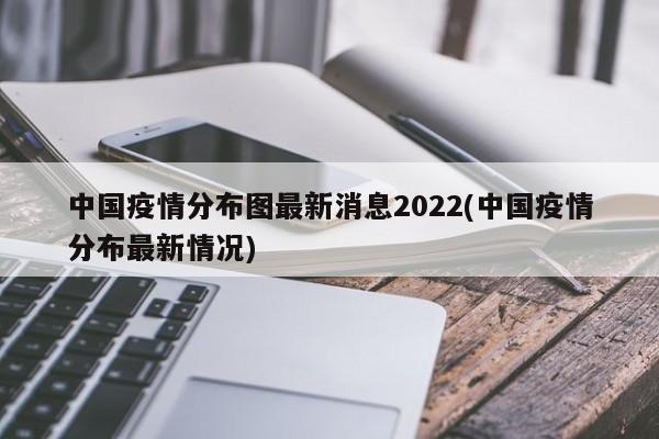 中国疫情分布图最新消息2022(中国疫情分布最新情况)