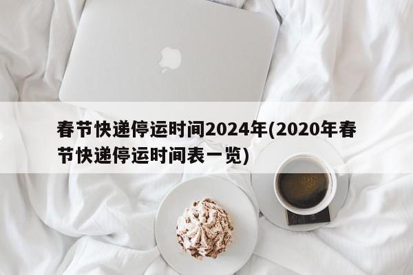 春节快递停运时间2024年(2020年春节快递停运时间表一览)