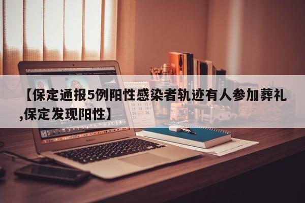 【保定通报5例阳性感染者轨迹有人参加葬礼,保定发现阳性】