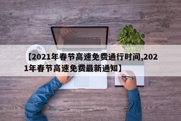 【2021年春节高速免费通行时间,2021年春节高速免费最新通知】