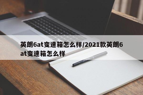 英朗6at变速箱怎么样/2021款英朗6at变速箱怎么样