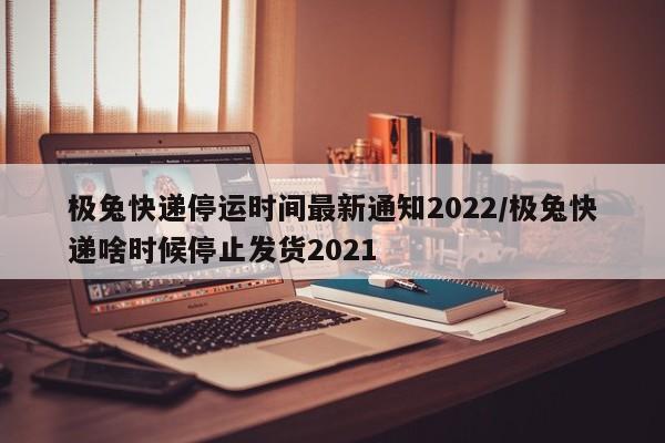极兔快递停运时间最新通知2022/极兔快递啥时候停止发货2021