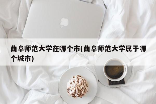 曲阜师范大学在哪个市(曲阜师范大学属于哪个城市)