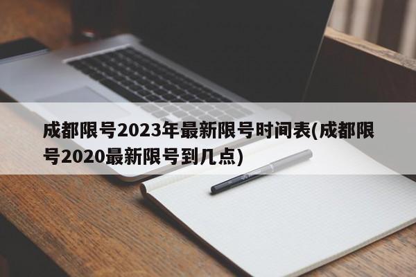 成都限号2023年最新限号时间表(成都限号2020最新限号到几点)