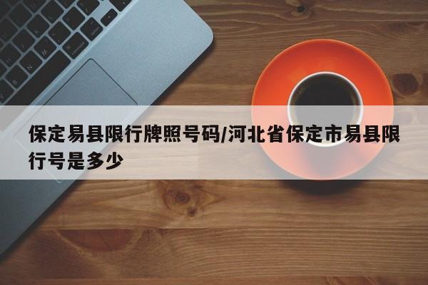 保定易县限行牌照号码/河北省保定市易县限行号是多少