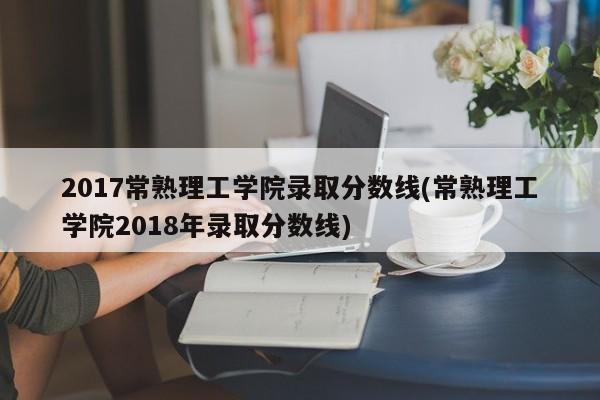 2017常熟理工学院录取分数线(常熟理工学院2018年录取分数线)