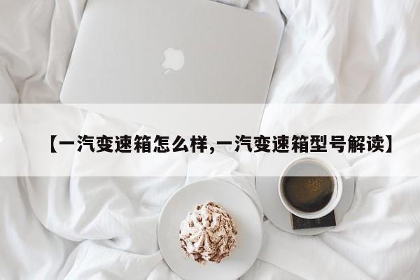 【一汽变速箱怎么样,一汽变速箱型号解读】