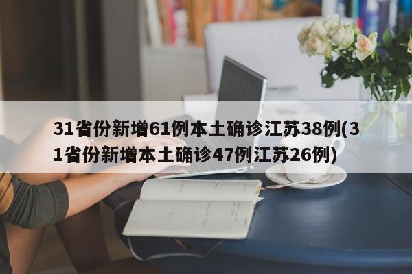 31省份新增61例本土确诊江苏38例(31省份新增本土确诊47例江苏26例)