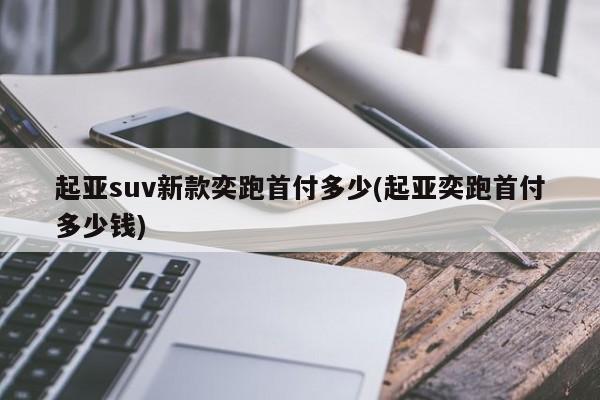 起亚suv新款奕跑首付多少(起亚奕跑首付多少钱)