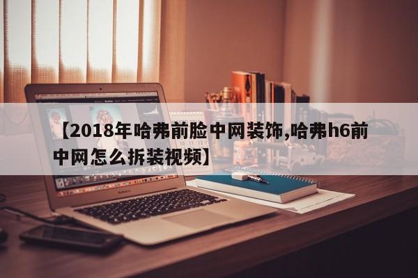 【2018年哈弗前脸中网装饰,哈弗h6前中网怎么拆装视频】
