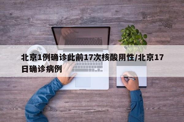 北京1例确诊此前17次核酸阴性/北京17日确诊病例