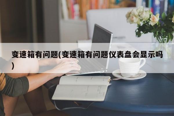 变速箱有问题(变速箱有问题仪表盘会显示吗)