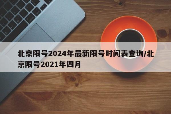 北京限号2024年最新限号时间表查询/北京限号2021年四月