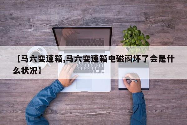 【马六变速箱,马六变速箱电磁阀坏了会是什么状况】