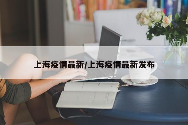 上海疫情最新/上海疫情最新发布