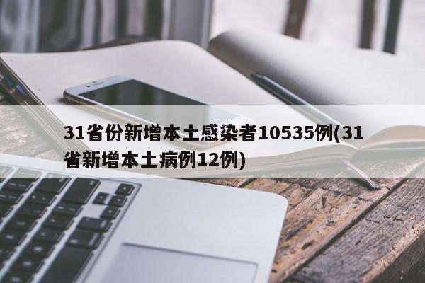 31省份新增本土感染者10535例(31省新增本土病例12例)