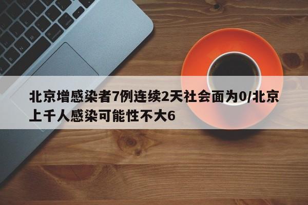 北京增感染者7例连续2天社会面为0/北京上千人感染可能性不大6