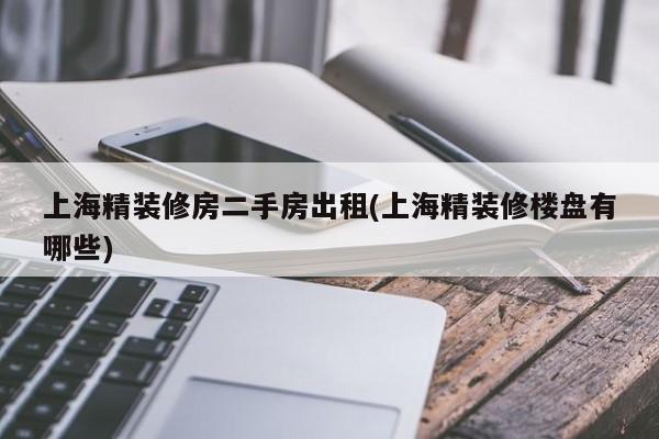 上海精装修房二手房出租(上海精装修楼盘有哪些)