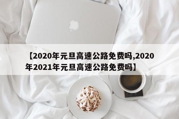 【2020年元旦高速公路免费吗,2020年2021年元旦高速公路免费吗】